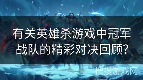 有关英雄杀游戏中冠军战队的精彩对决回顾？