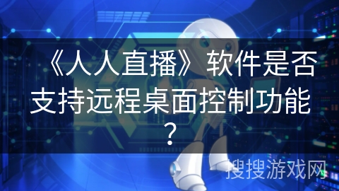 《人人直播》软件是否支持远程桌面控制功能？