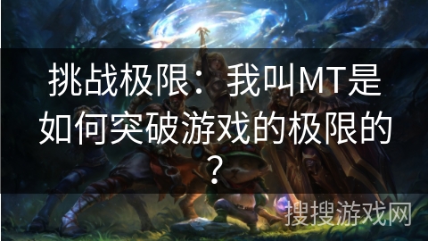 挑战极限：我叫MT是如何突破游戏的极限的？