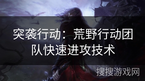 突袭行动：荒野行动团队快速进攻技术