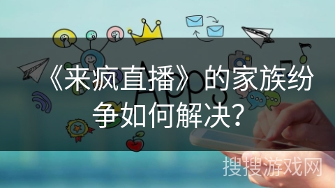 《来疯直播》的家族纷争如何解决？