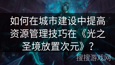 如何在城市建设中提高资源管理技巧在《光之圣境放置次元》? 如何在城市建设中提高资源管理技巧在《光之圣境放置次元》?