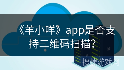 《羊小咩》app是否支持二维码扫描? 《羊小咩》app是否支持二维码扫描?