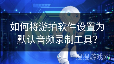 如何将游拍软件设置为默认音频录制工具？
