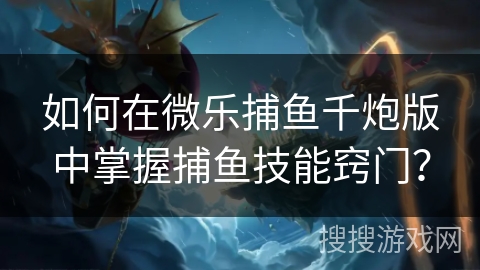 如何在微乐捕鱼千炮版中掌握捕鱼技能窍门？