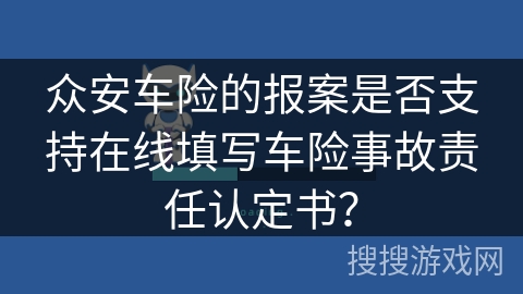 众安车险的报案是否支持在线填写车险事故责任认定书? 众安车险的报案是否支持在线填写车险事故责任认定书?