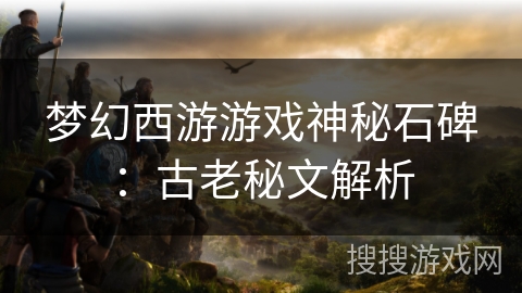 梦幻西游游戏神秘石碑：古老秘文解析