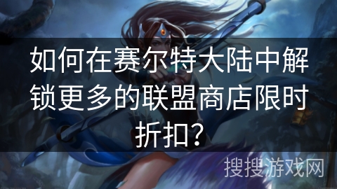 如何在赛尔特大陆中解锁更多的联盟商店限时折扣? 如何在赛尔特大陆中解锁更多的联盟商店限时折扣?