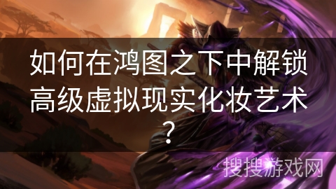 如何在鸿图之下中解锁高级虚拟现实化妆艺术？