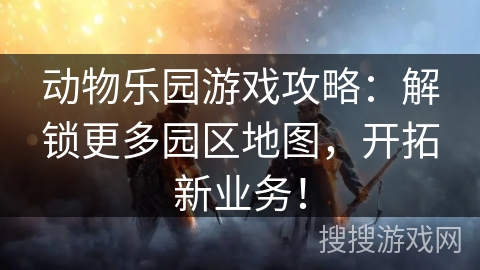 动物乐园游戏攻略：解锁更多园区地图，开拓新业务！