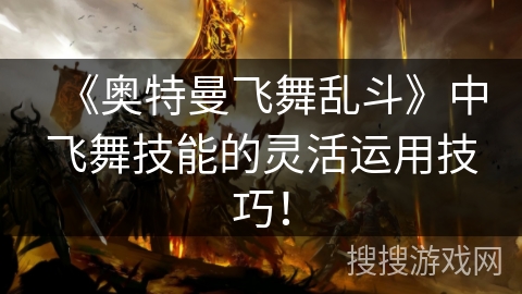 《奥特曼飞舞乱斗》中飞舞技能的灵活运用技巧！