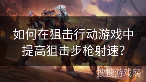 如何在狙击行动游戏中提高狙击步枪射速？