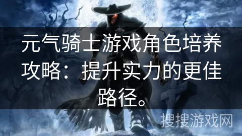 元气骑士游戏角色培养攻略：提升实力的更佳路径。