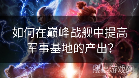 如何在巅峰战舰中提高军事基地的产出？
