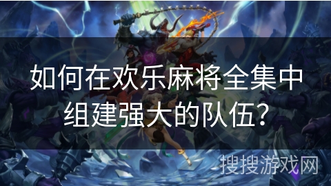 如何在欢乐麻将全集中组建强大的队伍？