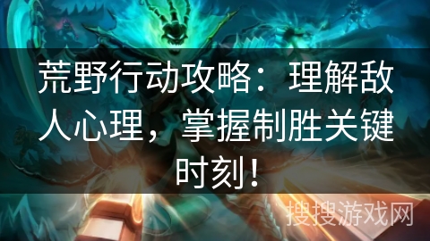 荒野行动攻略：理解敌人心理，掌握制胜关键时刻！