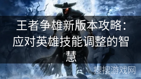 王者争雄新版本攻略：应对英雄技能调整的智慧