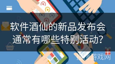 软件酒仙的新品发布会通常有哪些特别活动？