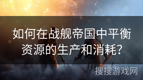 如何在战舰帝国中平衡资源的生产和消耗？