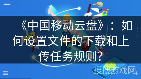 《中国移动云盘》：如何设置文件的下载和上传任务规则？