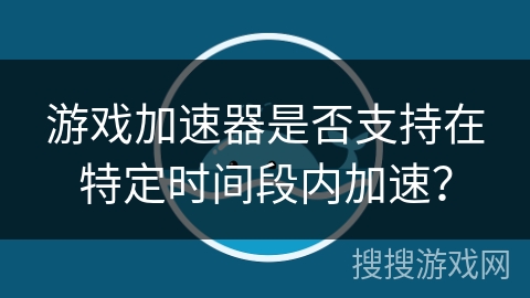 游戏加速器是否支持在特定时间段内加速？
