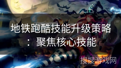 地铁跑酷技能升级策略：聚焦核心技能