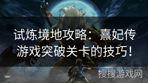 试炼境地攻略：熹妃传游戏突破关卡的技巧！