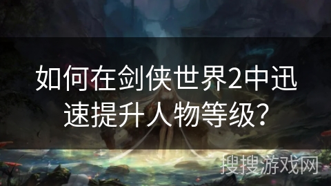 如何在剑侠世界2中迅速提升人物等级？