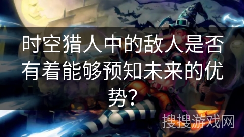 时空猎人中的敌人是否有着能够预知未来的优势？