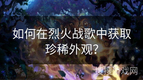 如何在烈火战歌中获取珍稀外观？