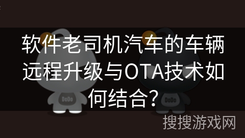 软件老司机汽车的车辆远程升级与OTA技术如何结合？