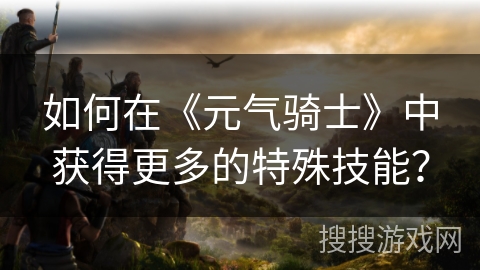 如何在《元气骑士》中获得更多的特殊技能？