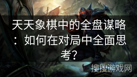天天象棋中的全盘谋略：如何在对局中全面思考？