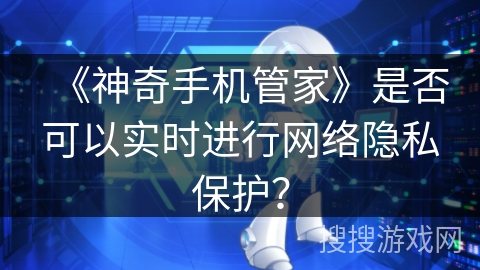 《神奇手机管家》是否可以实时进行网络隐私保护? 《神奇手机管家》是否可以实时进行网络隐私保护?