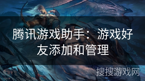腾讯游戏助手：游戏好友添加和管理
