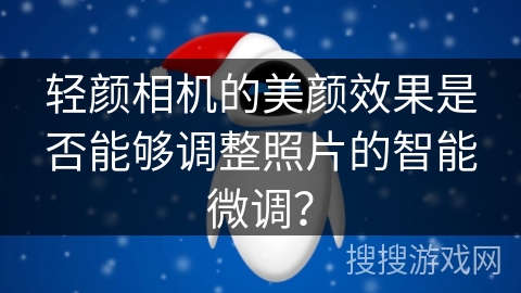 轻颜相机的美颜效果是否能够调整照片的智能微调? 轻颜相机的美颜效果是否能够调整照片的智能微调?