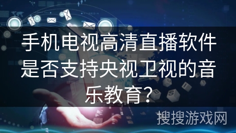 手机电视高清直播软件是否支持央视卫视的音乐教育? 手机电视高清直播软件是否支持央视卫视的音乐教育?