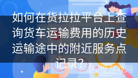 如何在货拉拉平台上查询货车运输费用的历史运输途中的附近服务点记录？