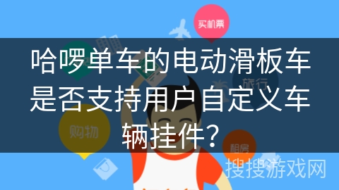 哈啰单车的电动滑板车是否支持用户自定义车辆挂件？