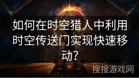 如何在时空猎人中利用时空传送门实现快速移动? 如何在时空猎人中利用时空传送门实现快速移动?