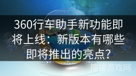 360行车助手新功能即将上线：新版本有哪些即将推出的亮点？