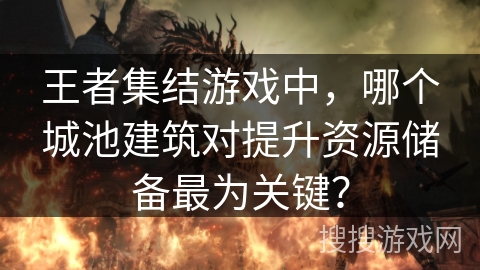 王者集结游戏中,哪个城池建筑对提升资源储备最为关键? 王者集结游戏中,哪个城池建筑对提升资源储备最为关键?