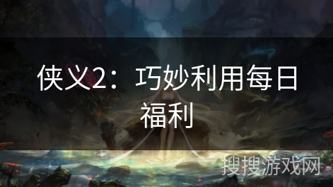 侠义2:巧妙利用每日福利 侠义2:巧妙利用每日福利