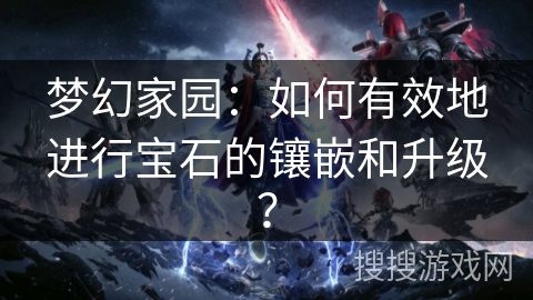 梦幻家园：如何有效地进行宝石的镶嵌和升级？