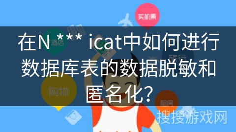 在N *** icat中如何进行数据库表的数据脱敏和匿名化？