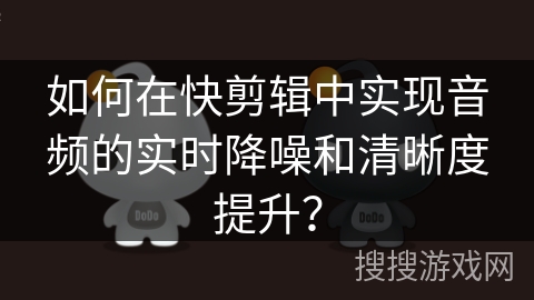 如何在快剪辑中实现音频的实时降噪和清晰度提升？