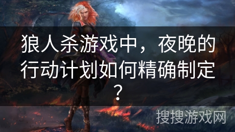 狼人杀游戏中，夜晚的行动计划如何精确制定？