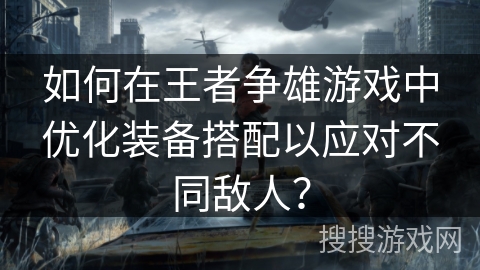 如何在王者争雄游戏中优化装备搭配以应对不同敌人？