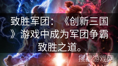 致胜军团：《创新三国》游戏中成为军团争霸致胜之道。