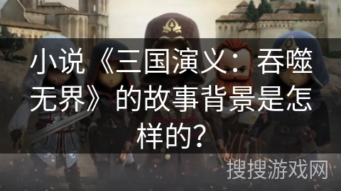 小说《三国演义：吞噬无界》的故事背景是怎样的？
